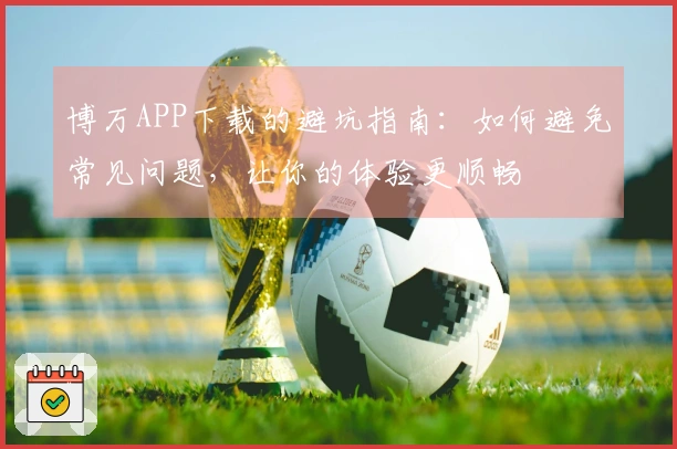博万APP下载的避坑指南：如何避免常见问题，让你的体验更顺畅