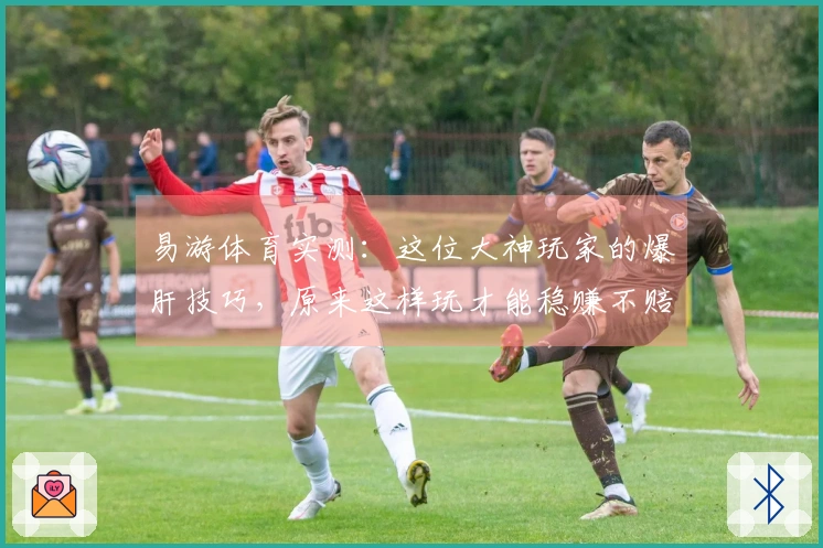 易游体育实测：这位大神玩家的爆肝技巧，原来这样玩才能稳赚不赔