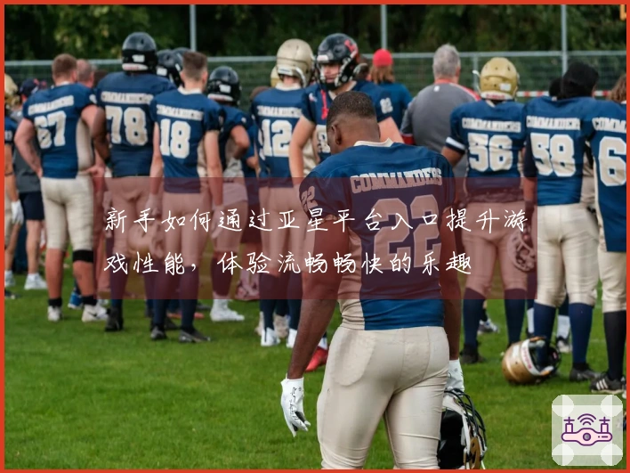 新手如何通过亚星平台入口提升游戏性能，体验流畅畅快的乐趣