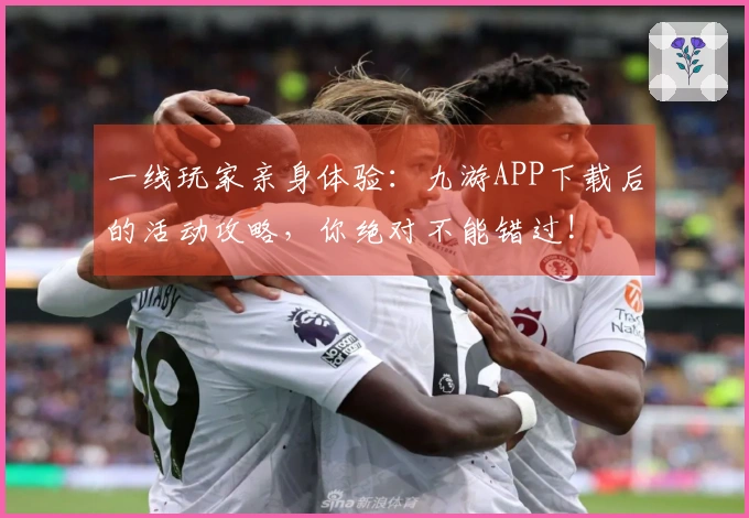 一线玩家亲身体验：九游APP下载后的活动攻略，你绝对不能错过!