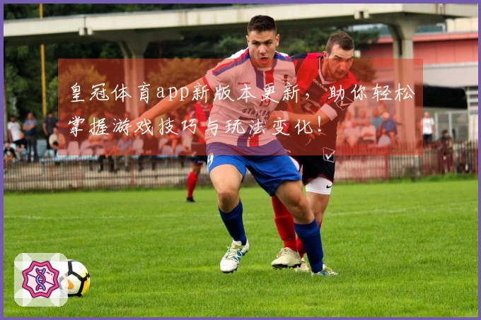 皇冠体育app新版本更新,助你轻松掌握游戏技巧与玩法变化!