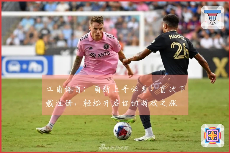 江南体育：萌新上手必看！首次下载注册，轻松开启你的游戏之旅