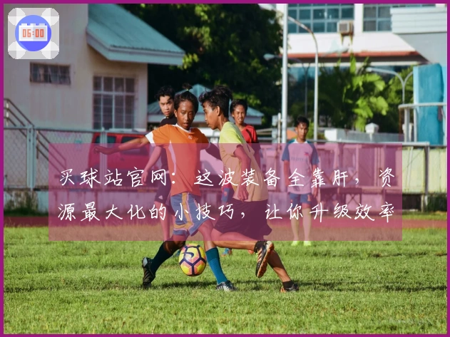 买球站官网：这波装备全靠肝，资源最大化的小技巧，让你升级效率起飞！