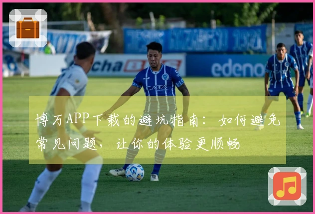 博万APP下载的避坑指南：如何避免常见问题，让你的体验更顺畅