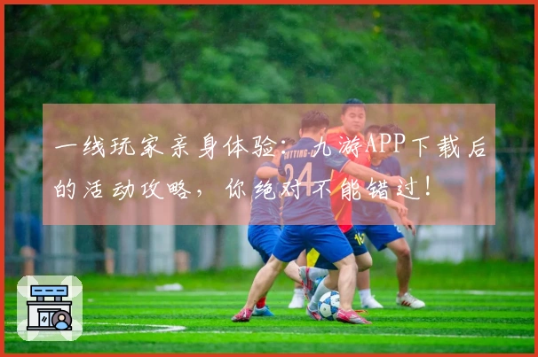 一线玩家亲身体验：九游APP下载后的活动攻略，你绝对不能错过!