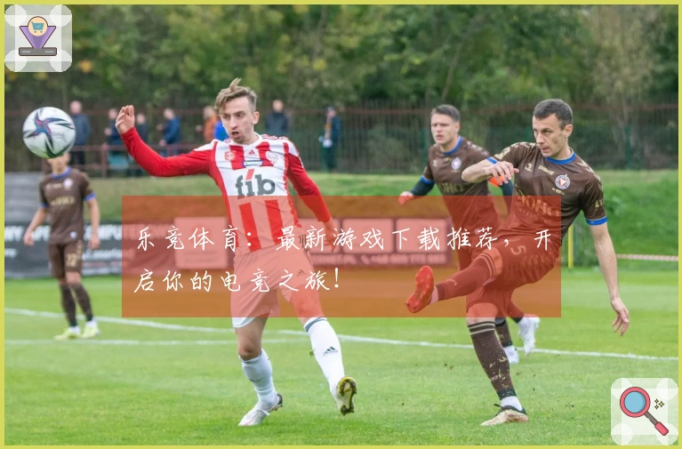 乐竞体育:最新游戏下载推荐,开启你的电竞之旅!